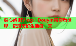 糖心妮娜Vlog：Douyin带你看世界，记录美好生活每一天