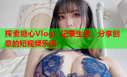 探索糖心Vlog：记录生活、分享创意的短视频乐园