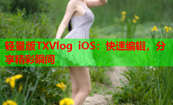 轻量版TXVlog iOS：快速编辑，分享精彩瞬间