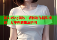 糖心Vlog黄软：轻松制作精彩视频，分享你的生活瞬间