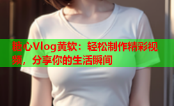 糖心Vlog黄软：轻松制作精彩视频，分享你的生活瞬间