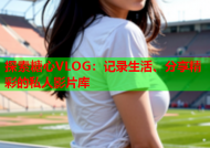 探索糖心VLOG：记录生活、分享精彩的私人影片库