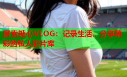 探索糖心VLOG：记录生活、分享精彩的私人影片库