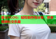 糖心VLOG：轻松创作与分享，尽享视频社交乐趣