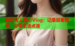 粉红情人糖心Vlog：记录甜蜜瞬间，分享生活点滴