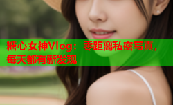 糖心女神Vlog：零距离私密写真，每天都有新发现