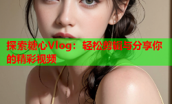 探索糖心Vlog：轻松剪辑与分享你的精彩视频