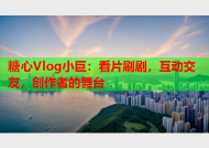 糖心Vlog小巨：看片刷剧，互动交友，创作者的舞台