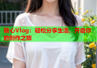 糖心Vlog：轻松分享生活，开启你的创作之旅