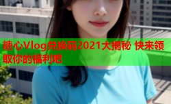 糖心Vlog兑换码2021大揭秘 快来领取你的福利吧