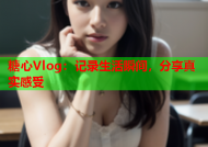 糖心Vlog：记录生活瞬间，分享真实感受