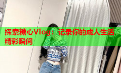 探索糖心Vlog：记录你的成人生活精彩瞬间