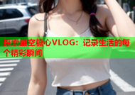 探索星空糖心VLOG：记录生活的每个精彩瞬间