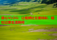 糖心VLOG：让视频社交更精彩，轻松记录生活瞬间