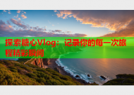 探索糖心Vlog：记录你的每一次旅程精彩瞬间