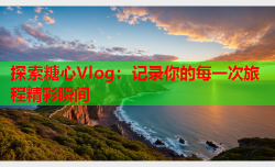 探索糖心Vlog：记录你的每一次旅程精彩瞬间