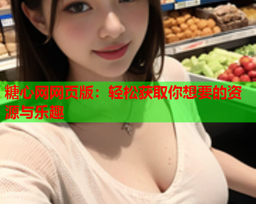 糖心网网页版：轻松获取你想要的资源与乐趣  第2张