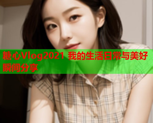 糖心Vlog2021 我的生活日常与美好瞬间分享  第2张