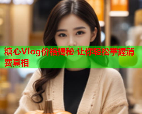 糖心Vlog价格揭秘 让你轻松掌握消费真相  第2张