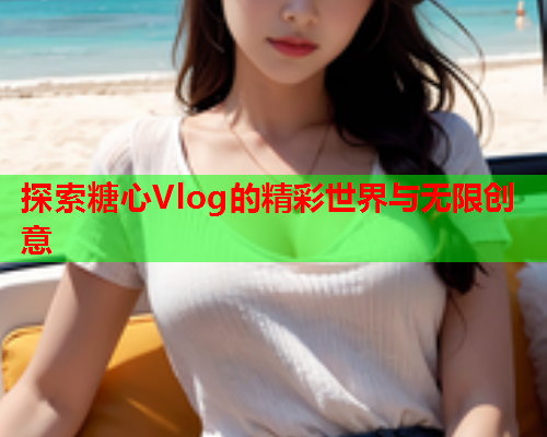 探索糖心Vlog的精彩世界与无限创意  第1张