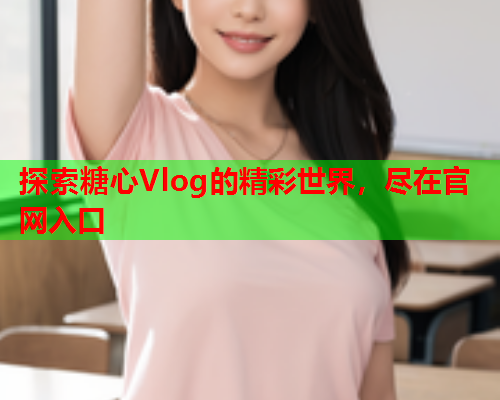 探索糖心Vlog的精彩世界，尽在官网入口  第1张