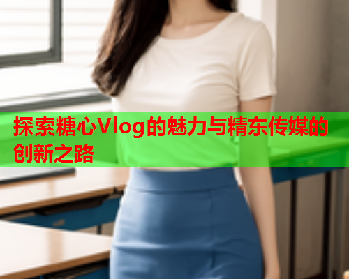 探索糖心Vlog的魅力与精东传媒的创新之路  第2张