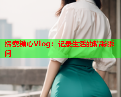 探索糖心Vlog：记录生活的精彩瞬间  第1张