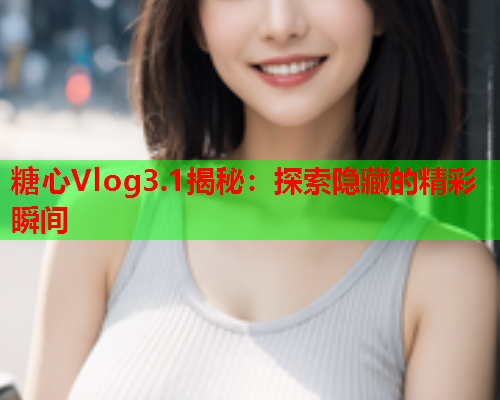 糖心Vlog3.1揭秘：探索隐藏的精彩瞬间  第1张