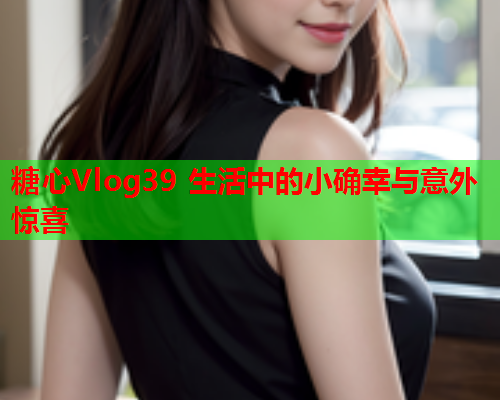 糖心Vlog39 生活中的小确幸与意外惊喜  第1张