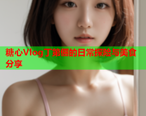 糖心Vlog丁第俪的日常探险与美食分享  第1张