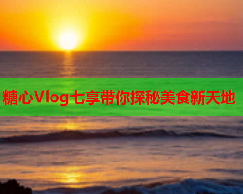 糖心Vlog七享带你探秘美食新天地  第1张