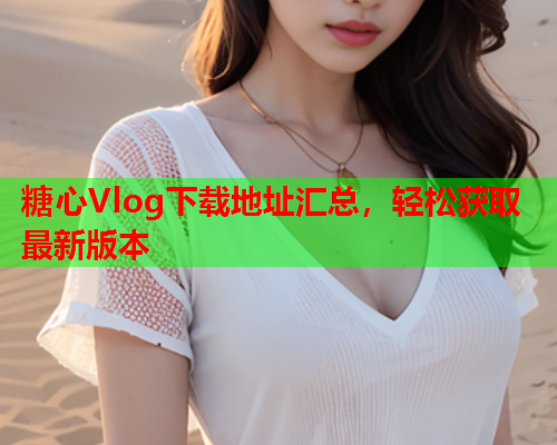 糖心Vlog下载地址汇总，轻松获取最新版本  第2张