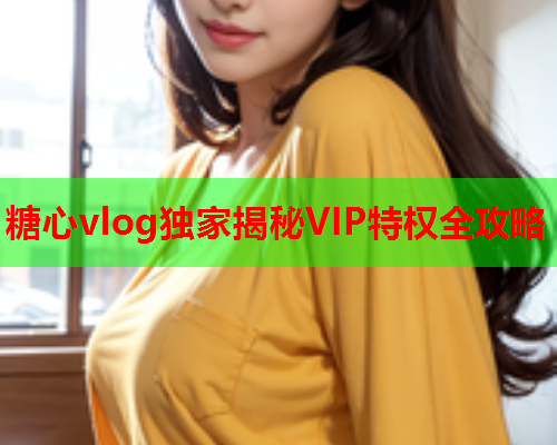 糖心vlog独家揭秘VIP特权全攻略  第2张