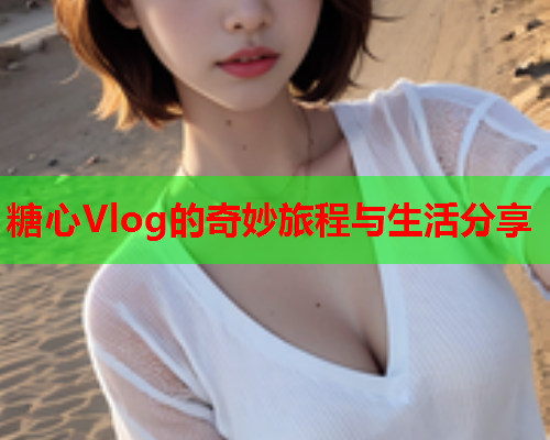 糖心Vlog的奇妙旅程与生活分享  第1张