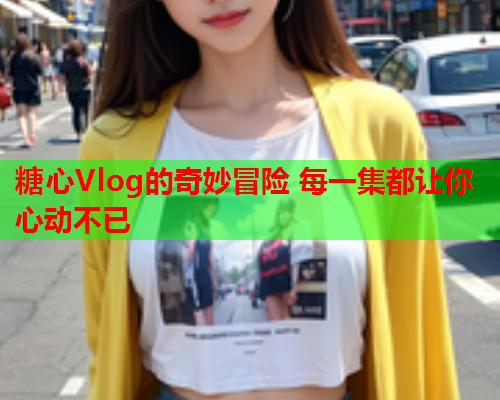 糖心Vlog的奇妙冒险 每一集都让你心动不已  第2张