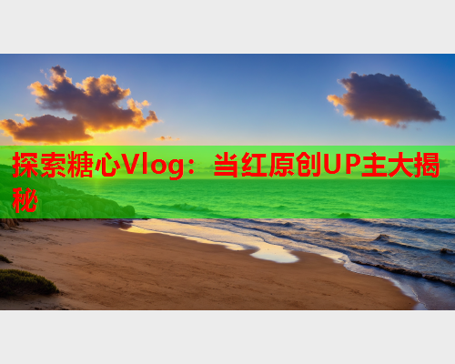 探索糖心Vlog：当红原创UP主大揭秘  第1张