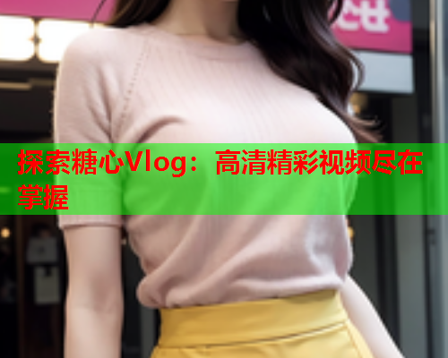 探索糖心Vlog：高清精彩视频尽在掌握  第1张