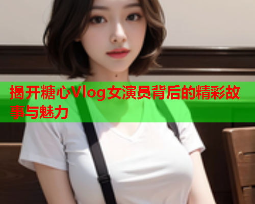 揭开糖心Vlog女演员背后的精彩故事与魅力  第1张