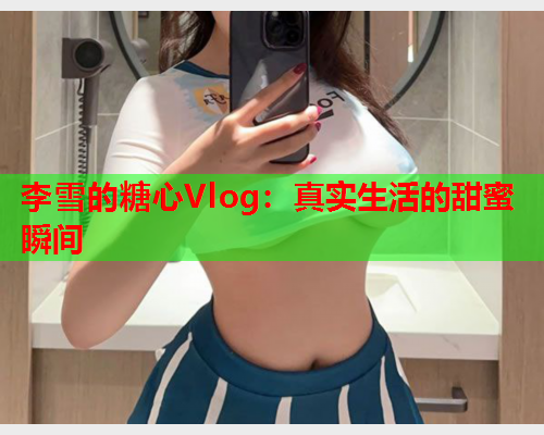 李雪的糖心Vlog：真实生活的甜蜜瞬间  第1张