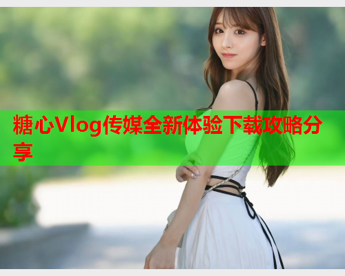 糖心Vlog传媒全新体验下载攻略分享  第2张