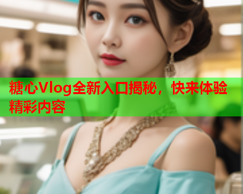 糖心Vlog全新入口揭秘，快来体验精彩内容  第2张