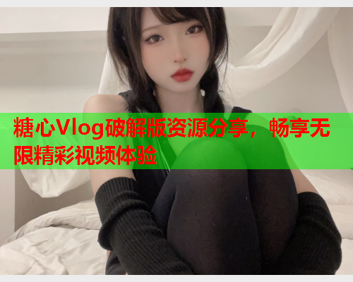 糖心Vlog破解版资源分享，畅享无限精彩视频体验  第1张