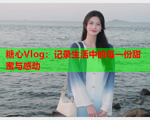 糖心Vlog：记录生活中的每一份甜蜜与感动  第2张