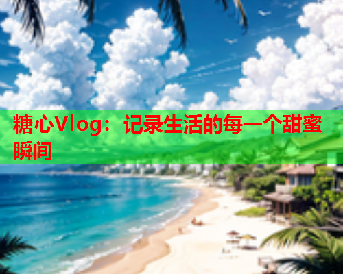 糖心Vlog：记录生活的每一个甜蜜瞬间  第2张