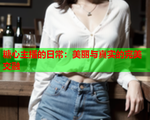 糖心主播的日常：美丽与真实的完美交融  第2张