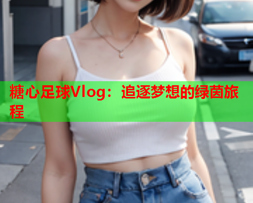 糖心足球Vlog：追逐梦想的绿茵旅程  第1张