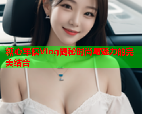 糖心车模Vlog揭秘时尚与魅力的完美结合  第2张