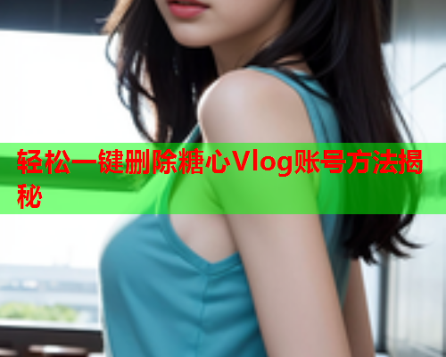 轻松一键删除糖心Vlog账号方法揭秘  第1张