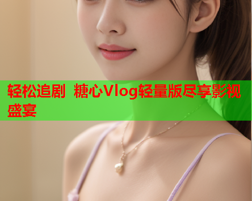 轻松追剧 糖心Vlog轻量版尽享影视盛宴  第1张