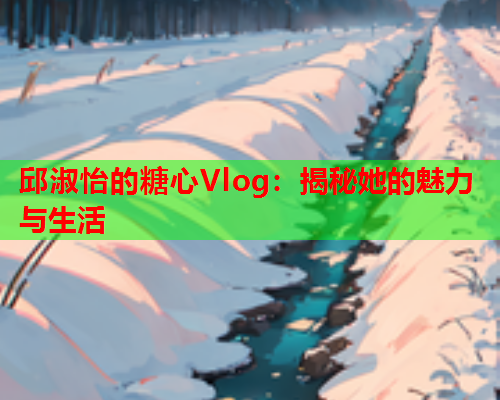 邱淑怡的糖心Vlog：揭秘她的魅力与生活  第1张